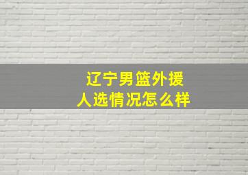 辽宁男篮外援人选情况怎么样