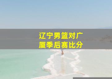 辽宁男篮对广厦季后赛比分