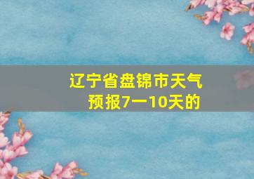 辽宁省盘锦市天气预报7一10天的