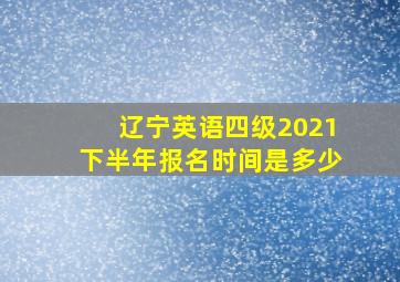 辽宁英语四级2021下半年报名时间是多少