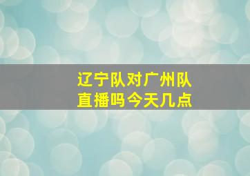 辽宁队对广州队直播吗今天几点