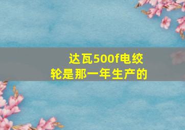 达瓦500f电绞轮是那一年生产的