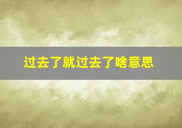 过去了就过去了啥意思