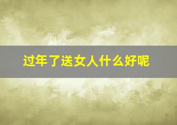 过年了送女人什么好呢