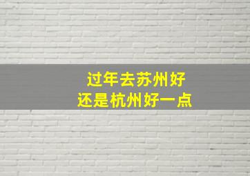 过年去苏州好还是杭州好一点