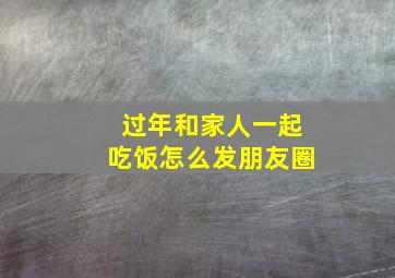 过年和家人一起吃饭怎么发朋友圈