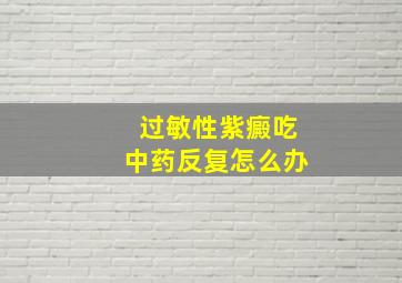 过敏性紫癜吃中药反复怎么办