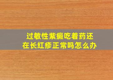 过敏性紫癜吃着药还在长红疹正常吗怎么办