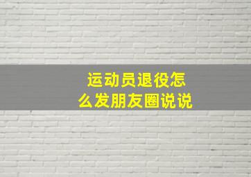 运动员退役怎么发朋友圈说说