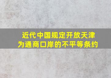 近代中国规定开放天津为通商口岸的不平等条约