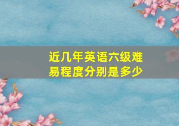 近几年英语六级难易程度分别是多少