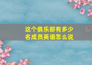 这个俱乐部有多少名成员英语怎么说