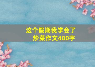 这个假期我学会了炒菜作文400字