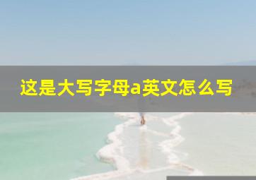 这是大写字母a英文怎么写