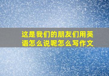 这是我们的朋友们用英语怎么说呢怎么写作文