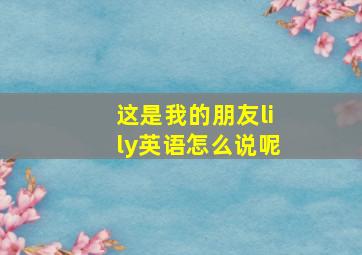 这是我的朋友lily英语怎么说呢