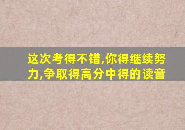 这次考得不错,你得继续努力,争取得高分中得的读音