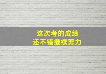 这次考的成绩还不错继续努力