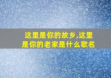 这里是你的故乡,这里是你的老家是什么歌名