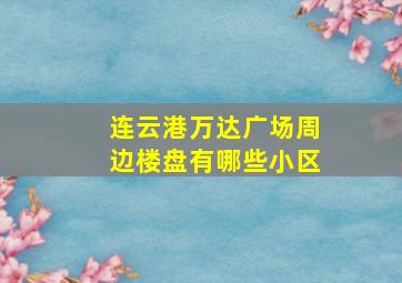 连云港万达广场周边楼盘有哪些小区