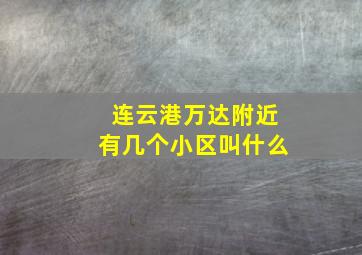 连云港万达附近有几个小区叫什么