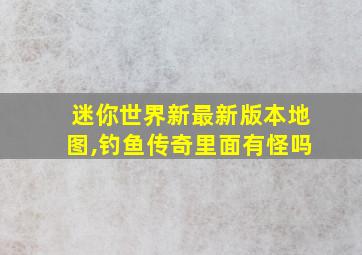 迷你世界新最新版本地图,钓鱼传奇里面有怪吗