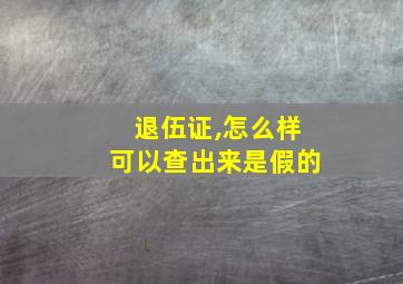 退伍证,怎么样可以查出来是假的