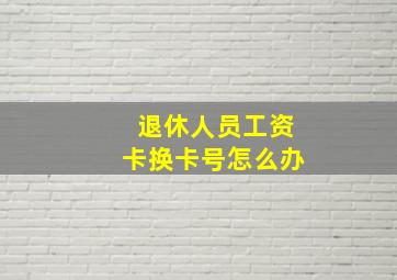 退休人员工资卡换卡号怎么办