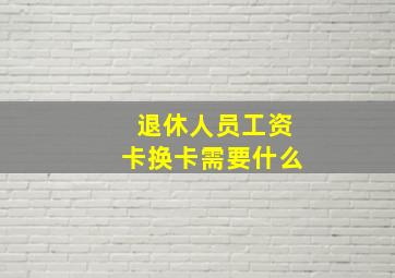 退休人员工资卡换卡需要什么