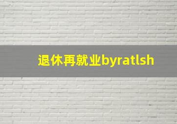 退休再就业byratlsh