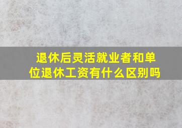 退休后灵活就业者和单位退休工资有什么区别吗