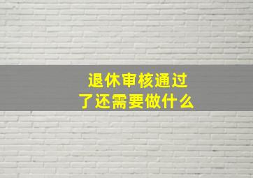 退休审核通过了还需要做什么