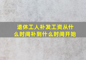 退休工人补发工资从什么时间补到什么时间开始