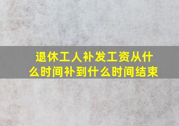 退休工人补发工资从什么时间补到什么时间结束