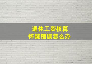 退休工资核算怀疑错误怎么办