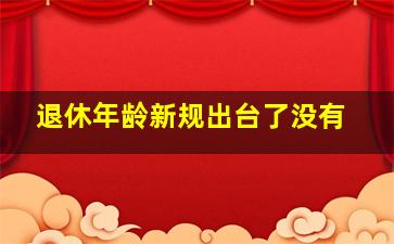 退休年龄新规出台了没有