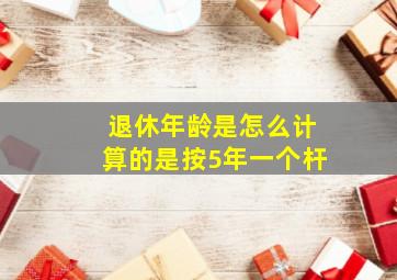 退休年龄是怎么计算的是按5年一个杆