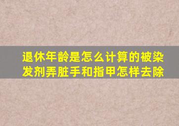 退休年龄是怎么计算的被染发剂弄脏手和指甲怎样去除