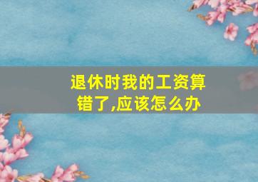 退休时我的工资算错了,应该怎么办