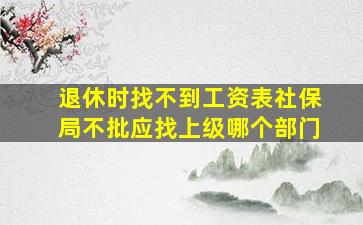 退休时找不到工资表社保局不批应找上级哪个部门