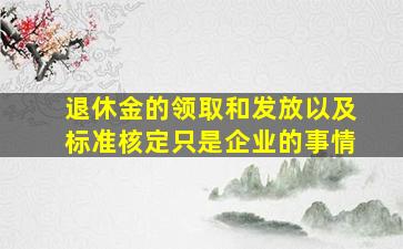 退休金的领取和发放以及标准核定只是企业的事情