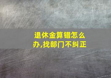 退休金算错怎么办,找部门不纠正