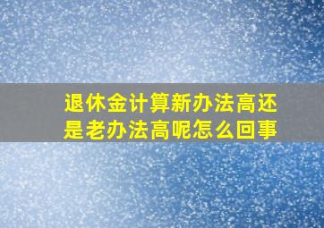 退休金计算新办法高还是老办法高呢怎么回事