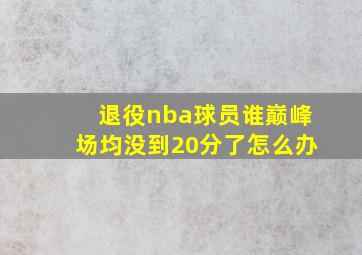 退役nba球员谁巅峰场均没到20分了怎么办