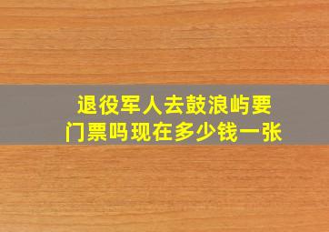 退役军人去鼓浪屿要门票吗现在多少钱一张