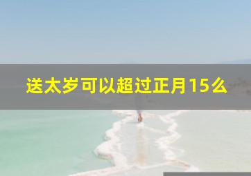 送太岁可以超过正月15么