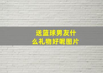 送篮球男友什么礼物好呢图片