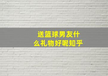 送篮球男友什么礼物好呢知乎