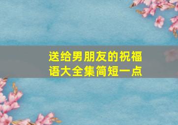 送给男朋友的祝福语大全集简短一点