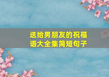 送给男朋友的祝福语大全集简短句子